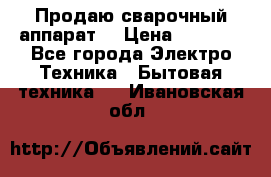 Продаю сварочный аппарат  › Цена ­ 3 000 - Все города Электро-Техника » Бытовая техника   . Ивановская обл.